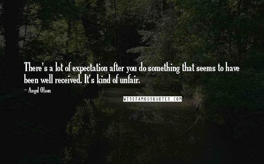 Angel Olsen Quotes: There's a lot of expectation after you do something that seems to have been well received. It's kind of unfair.