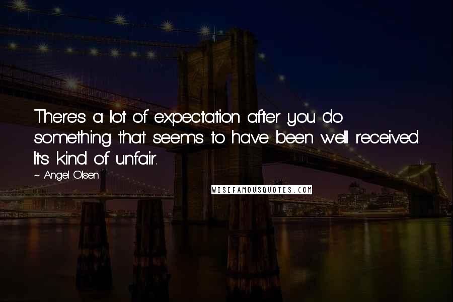 Angel Olsen Quotes: There's a lot of expectation after you do something that seems to have been well received. It's kind of unfair.