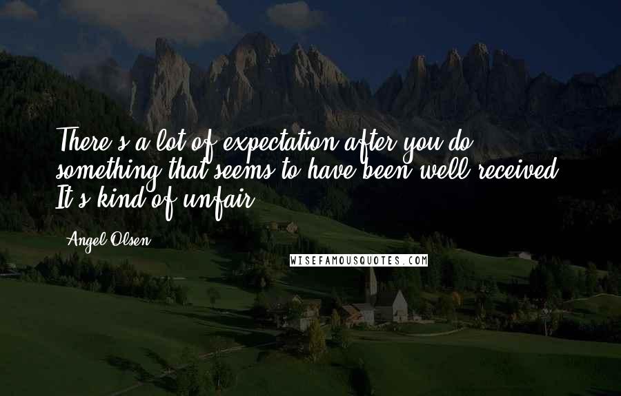 Angel Olsen Quotes: There's a lot of expectation after you do something that seems to have been well received. It's kind of unfair.