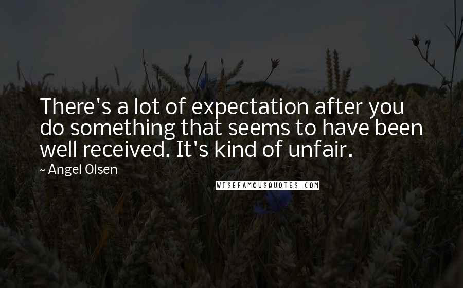 Angel Olsen Quotes: There's a lot of expectation after you do something that seems to have been well received. It's kind of unfair.