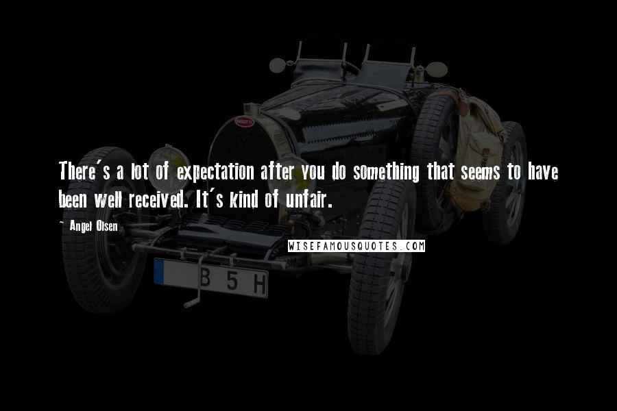 Angel Olsen Quotes: There's a lot of expectation after you do something that seems to have been well received. It's kind of unfair.