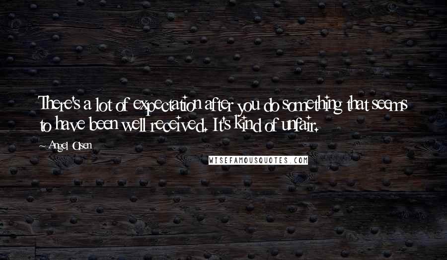 Angel Olsen Quotes: There's a lot of expectation after you do something that seems to have been well received. It's kind of unfair.