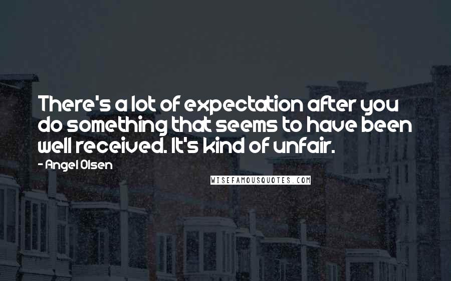 Angel Olsen Quotes: There's a lot of expectation after you do something that seems to have been well received. It's kind of unfair.