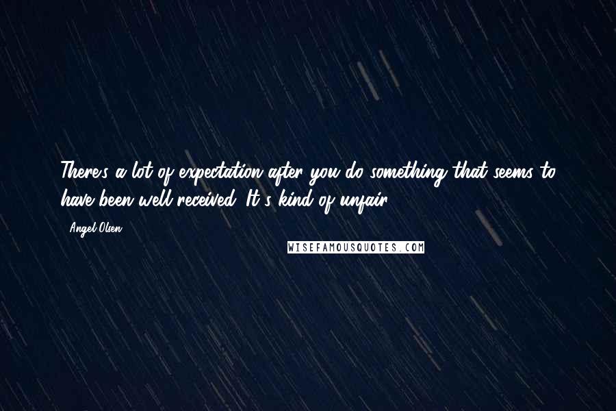 Angel Olsen Quotes: There's a lot of expectation after you do something that seems to have been well received. It's kind of unfair.