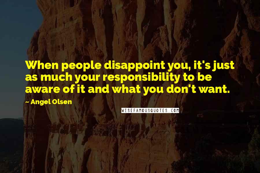 Angel Olsen Quotes: When people disappoint you, it's just as much your responsibility to be aware of it and what you don't want.