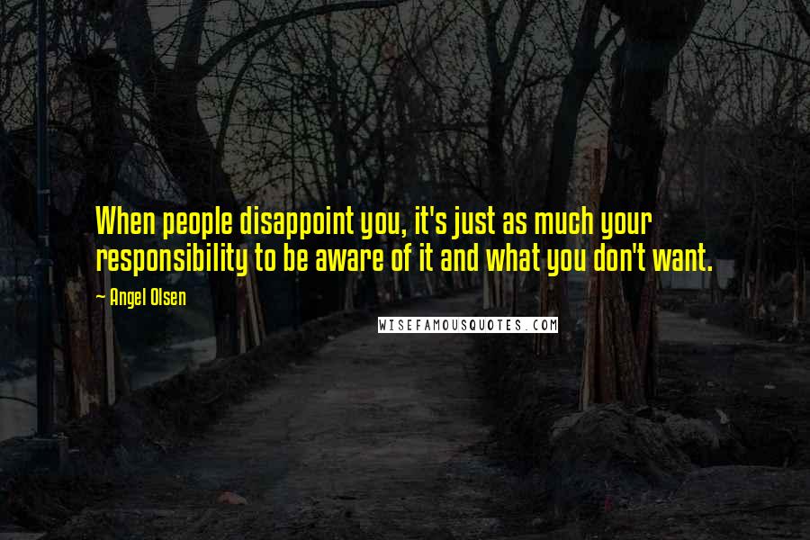 Angel Olsen Quotes: When people disappoint you, it's just as much your responsibility to be aware of it and what you don't want.
