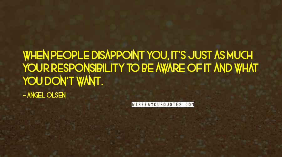 Angel Olsen Quotes: When people disappoint you, it's just as much your responsibility to be aware of it and what you don't want.