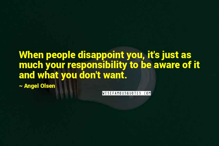 Angel Olsen Quotes: When people disappoint you, it's just as much your responsibility to be aware of it and what you don't want.