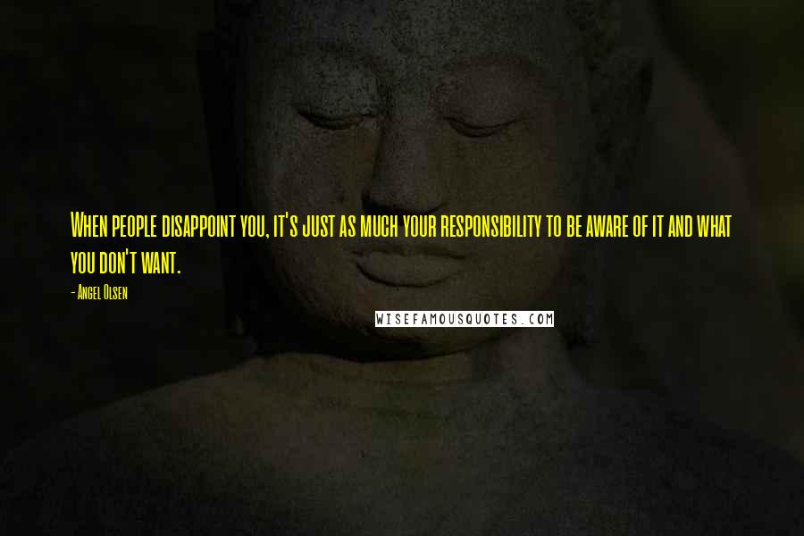 Angel Olsen Quotes: When people disappoint you, it's just as much your responsibility to be aware of it and what you don't want.
