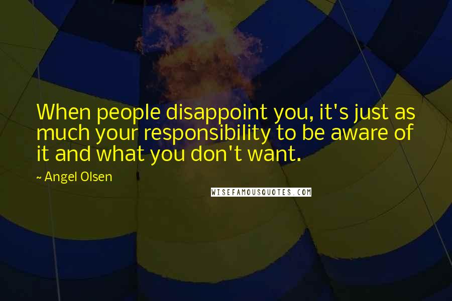 Angel Olsen Quotes: When people disappoint you, it's just as much your responsibility to be aware of it and what you don't want.