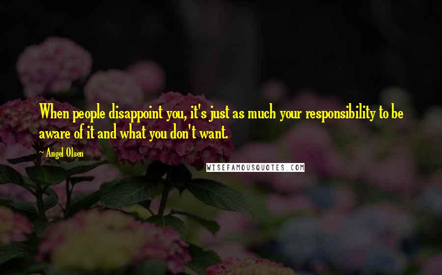 Angel Olsen Quotes: When people disappoint you, it's just as much your responsibility to be aware of it and what you don't want.