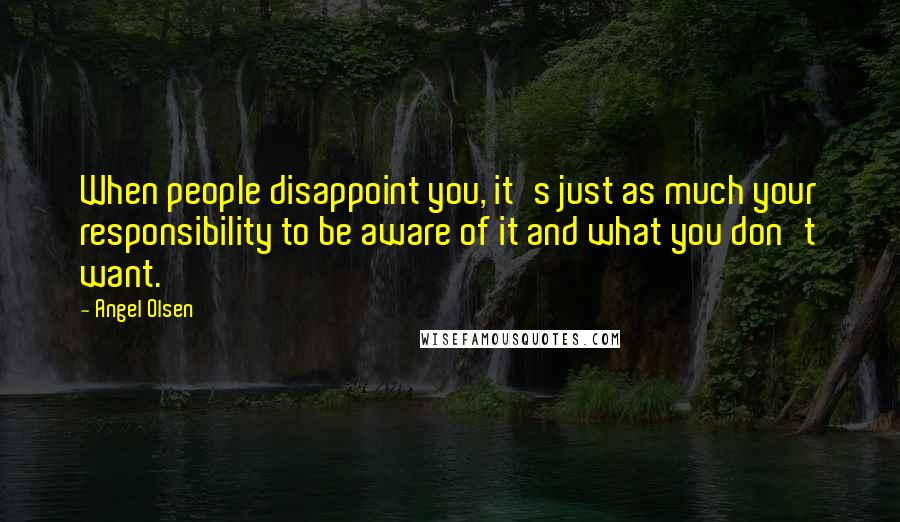 Angel Olsen Quotes: When people disappoint you, it's just as much your responsibility to be aware of it and what you don't want.