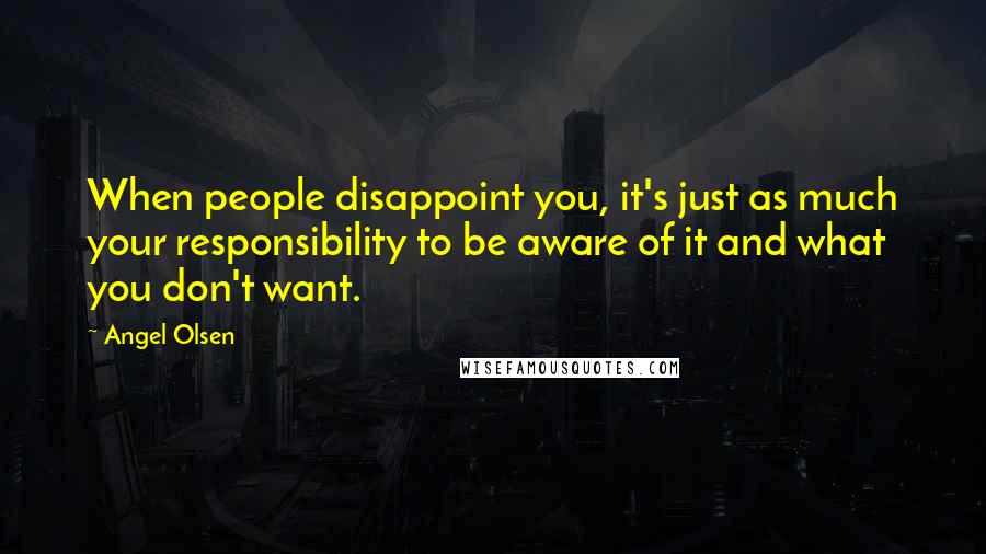 Angel Olsen Quotes: When people disappoint you, it's just as much your responsibility to be aware of it and what you don't want.