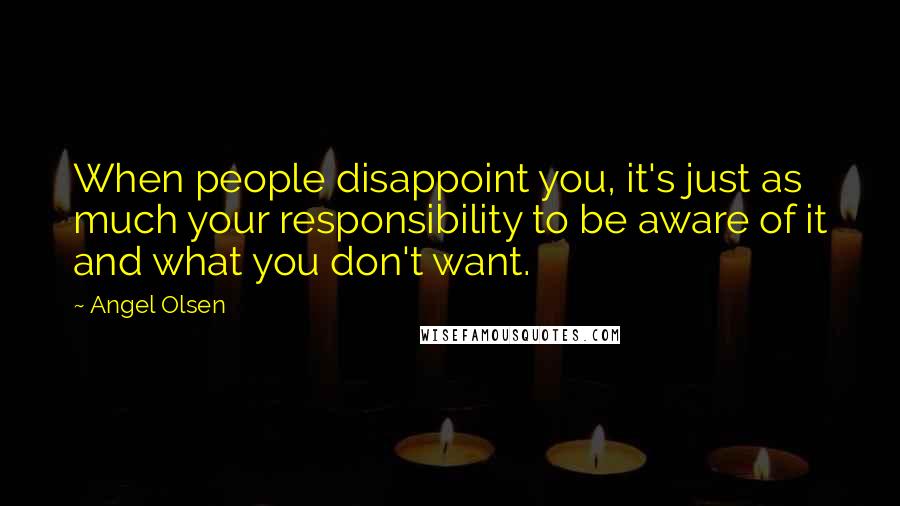Angel Olsen Quotes: When people disappoint you, it's just as much your responsibility to be aware of it and what you don't want.