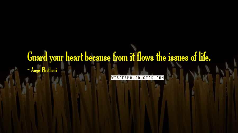 Angel Phetheni Quotes: Guard your heart because from it flows the issues of life.