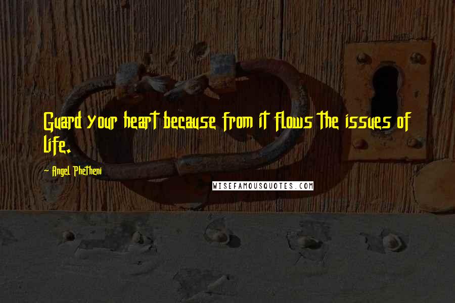 Angel Phetheni Quotes: Guard your heart because from it flows the issues of life.