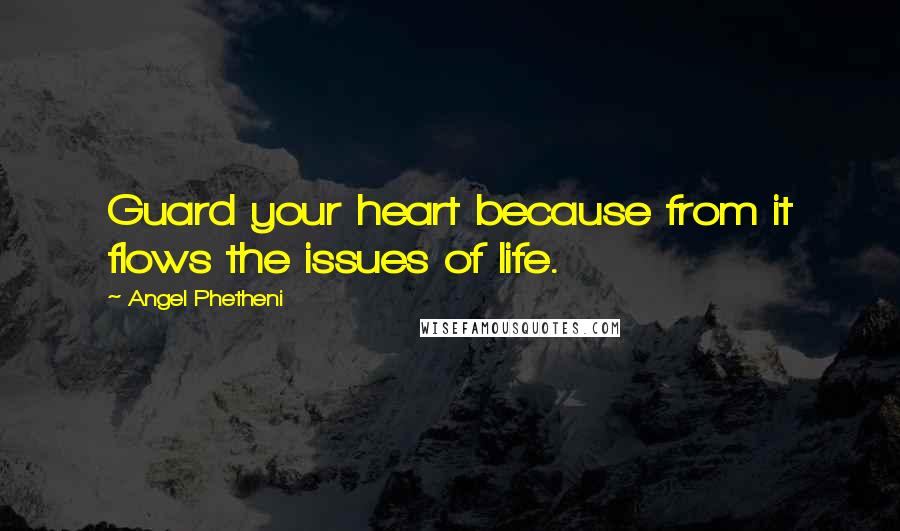 Angel Phetheni Quotes: Guard your heart because from it flows the issues of life.