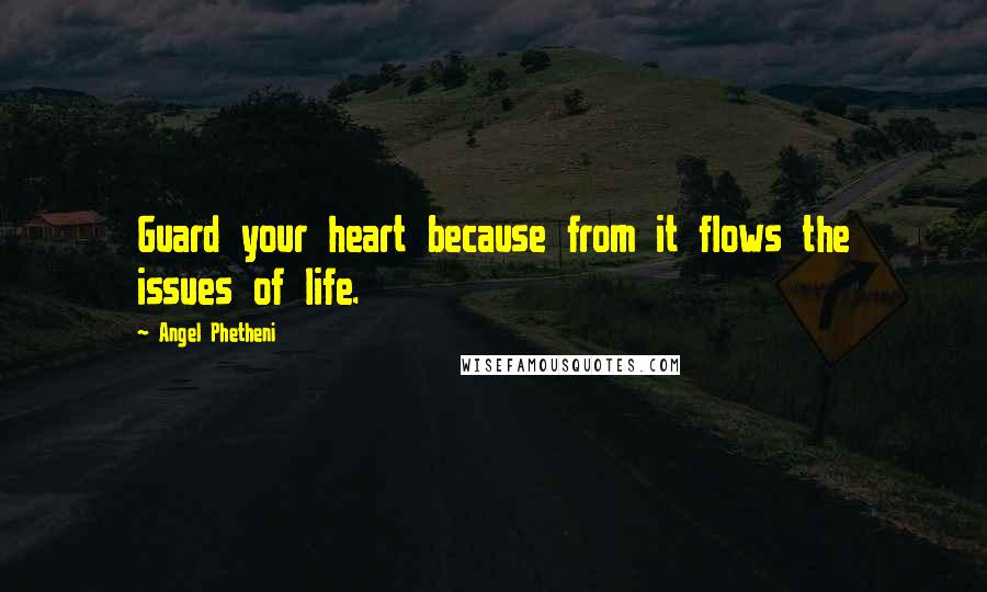 Angel Phetheni Quotes: Guard your heart because from it flows the issues of life.