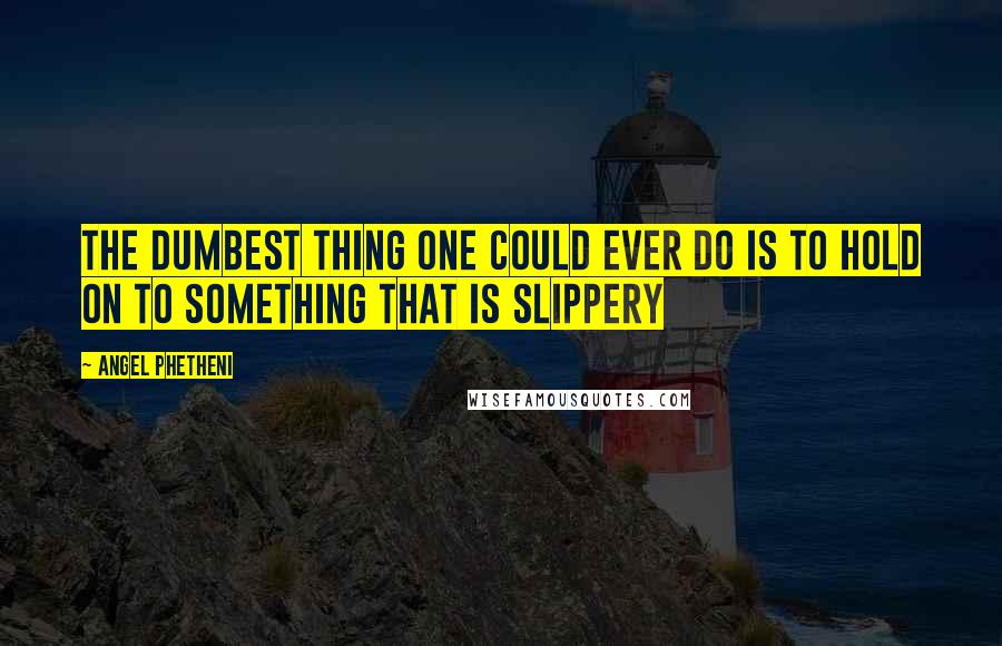 Angel Phetheni Quotes: The dumbest thing one could ever do is to hold on to something that is slippery