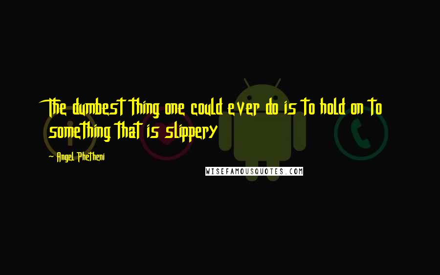 Angel Phetheni Quotes: The dumbest thing one could ever do is to hold on to something that is slippery