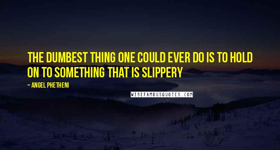 Angel Phetheni Quotes: The dumbest thing one could ever do is to hold on to something that is slippery