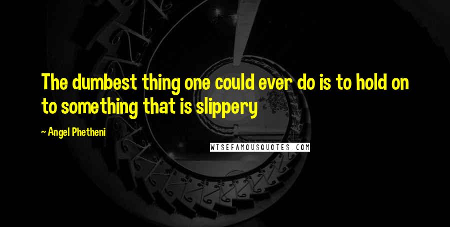 Angel Phetheni Quotes: The dumbest thing one could ever do is to hold on to something that is slippery