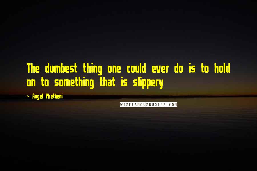 Angel Phetheni Quotes: The dumbest thing one could ever do is to hold on to something that is slippery