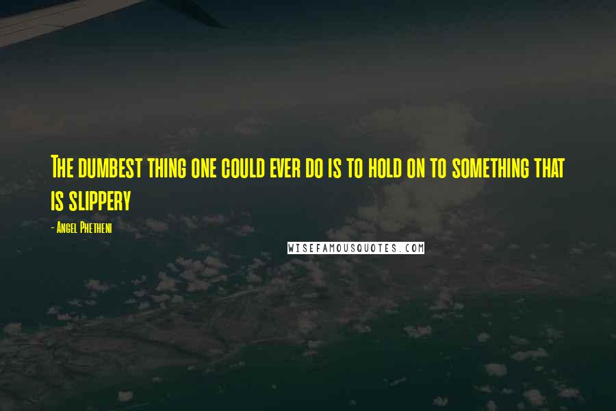 Angel Phetheni Quotes: The dumbest thing one could ever do is to hold on to something that is slippery