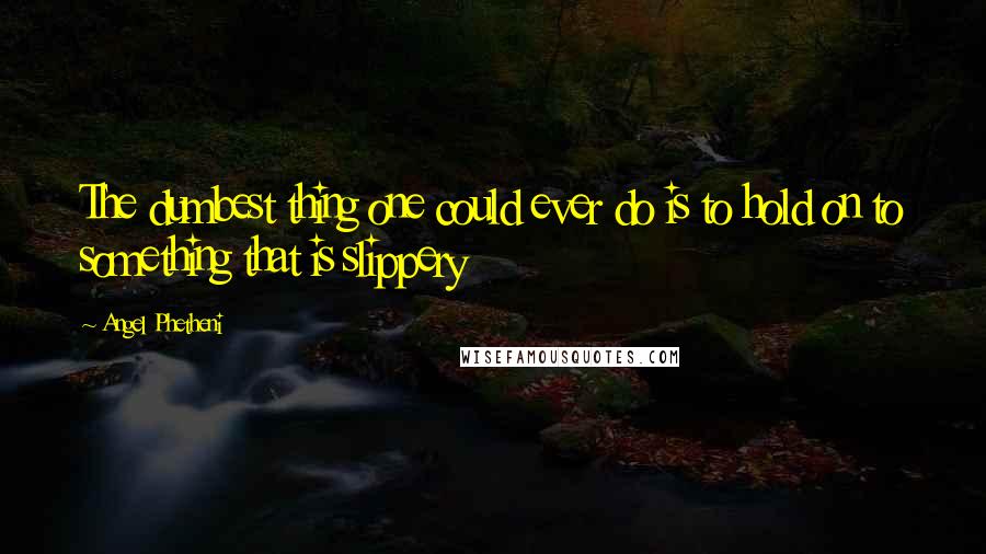 Angel Phetheni Quotes: The dumbest thing one could ever do is to hold on to something that is slippery