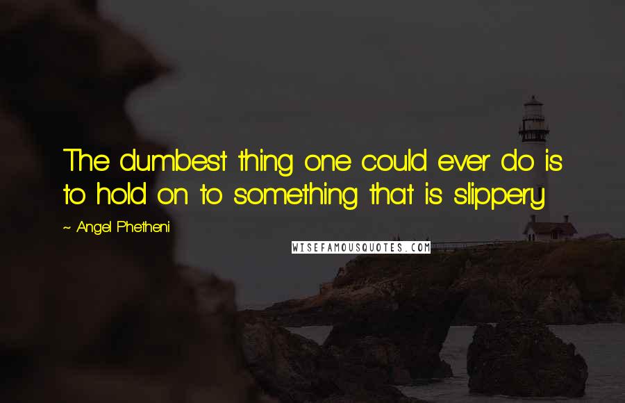 Angel Phetheni Quotes: The dumbest thing one could ever do is to hold on to something that is slippery