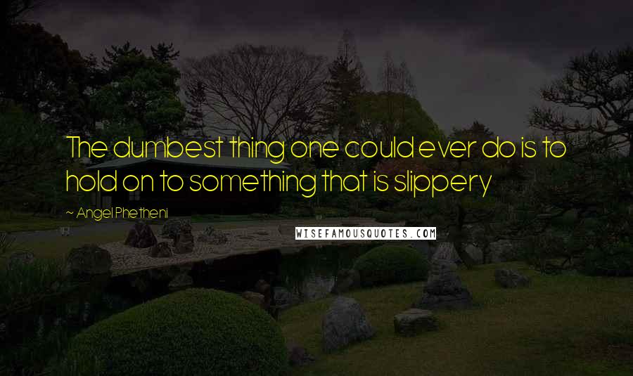Angel Phetheni Quotes: The dumbest thing one could ever do is to hold on to something that is slippery