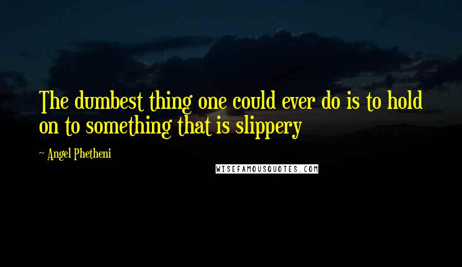 Angel Phetheni Quotes: The dumbest thing one could ever do is to hold on to something that is slippery