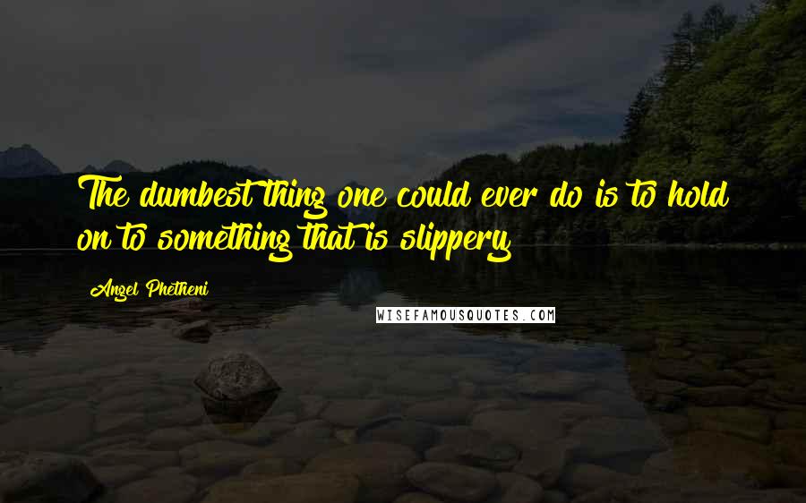 Angel Phetheni Quotes: The dumbest thing one could ever do is to hold on to something that is slippery