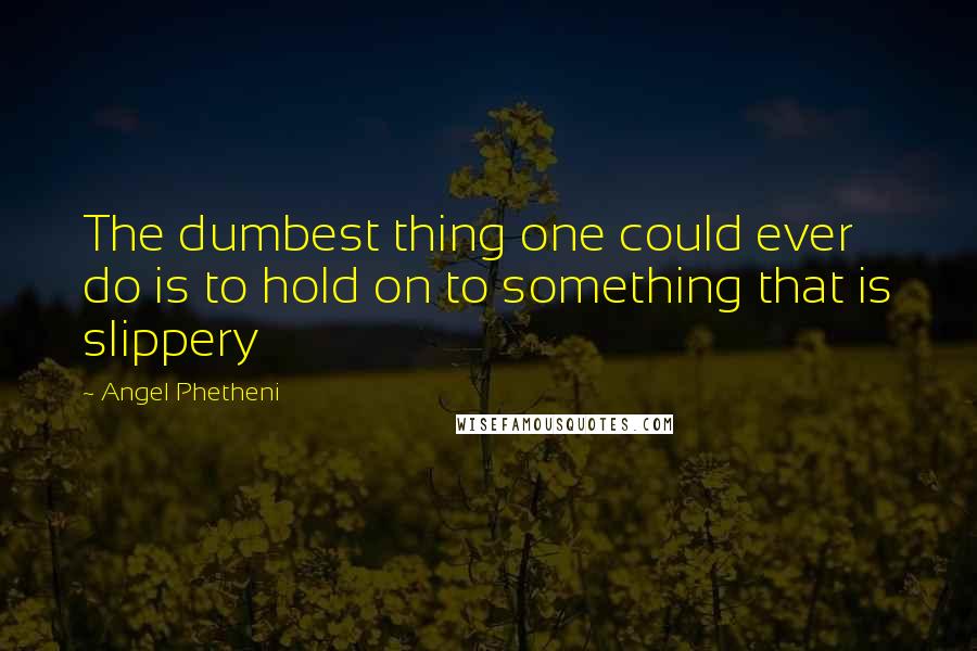 Angel Phetheni Quotes: The dumbest thing one could ever do is to hold on to something that is slippery
