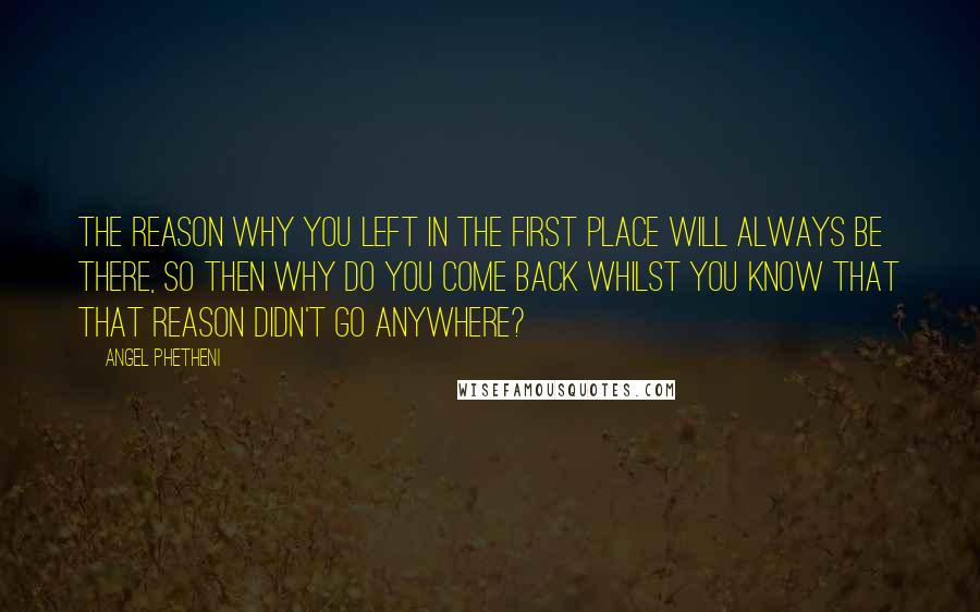 Angel Phetheni Quotes: The reason why you left in the first place will always be there, so then why do you come back whilst you know that that reason didn't go anywhere?