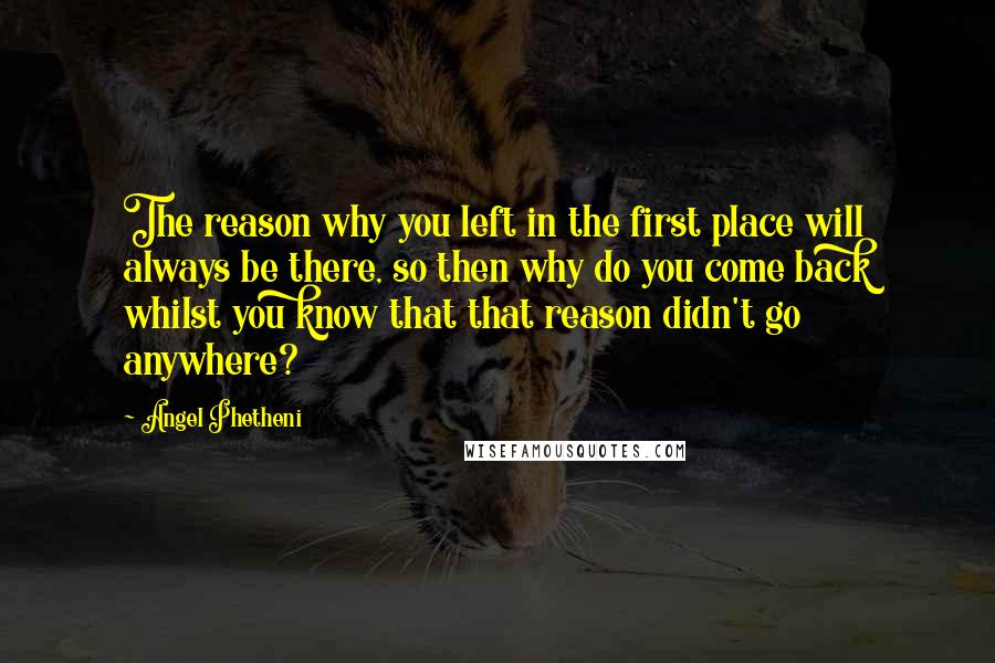 Angel Phetheni Quotes: The reason why you left in the first place will always be there, so then why do you come back whilst you know that that reason didn't go anywhere?