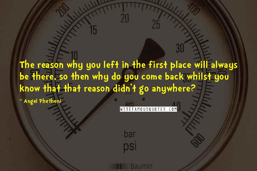 Angel Phetheni Quotes: The reason why you left in the first place will always be there, so then why do you come back whilst you know that that reason didn't go anywhere?