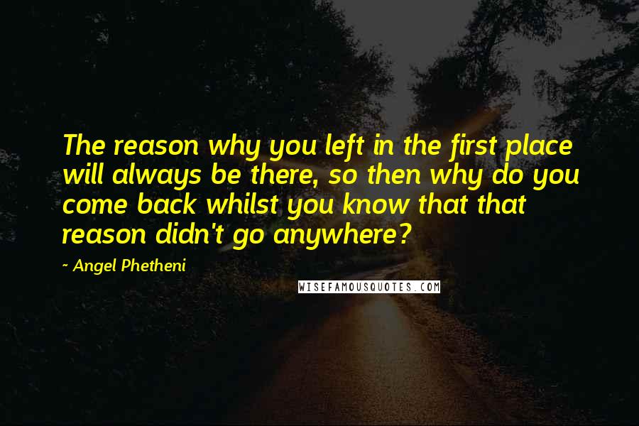 Angel Phetheni Quotes: The reason why you left in the first place will always be there, so then why do you come back whilst you know that that reason didn't go anywhere?