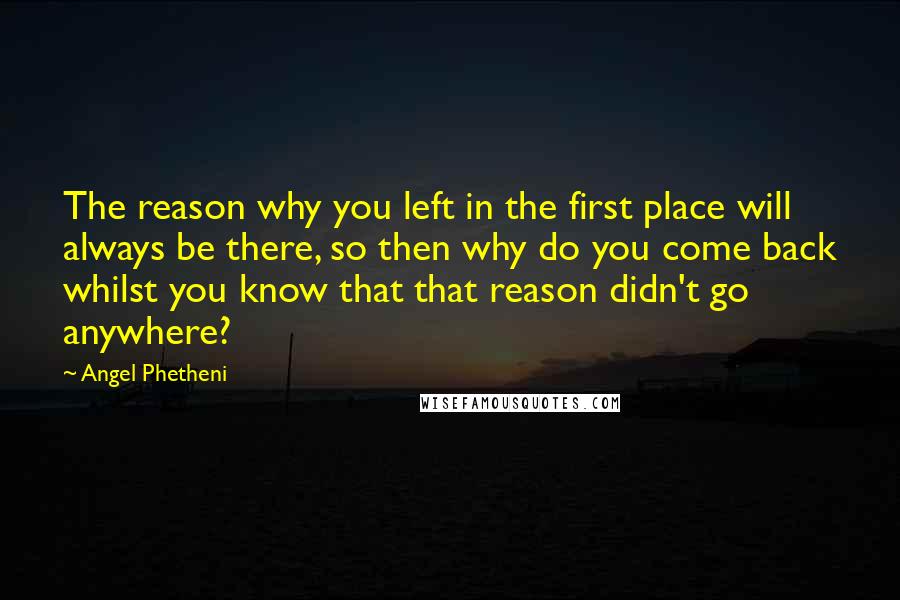 Angel Phetheni Quotes: The reason why you left in the first place will always be there, so then why do you come back whilst you know that that reason didn't go anywhere?