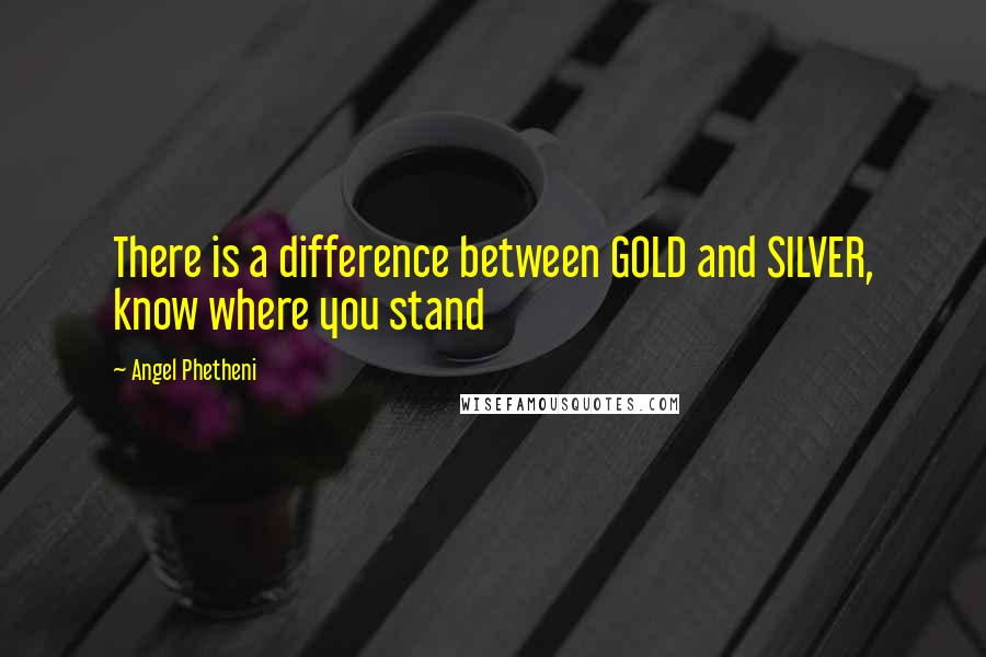 Angel Phetheni Quotes: There is a difference between GOLD and SILVER, know where you stand