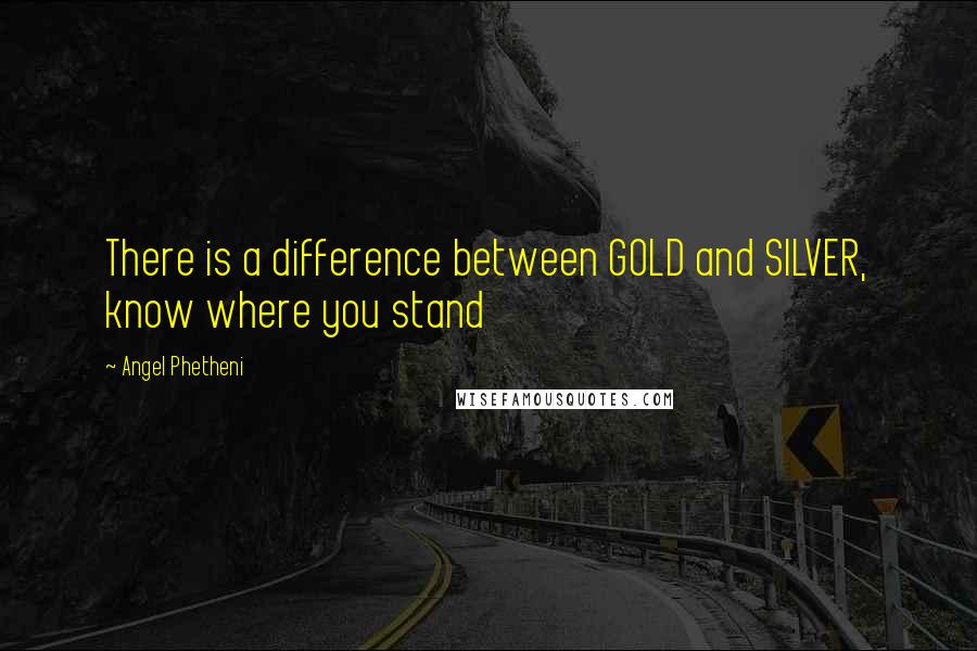 Angel Phetheni Quotes: There is a difference between GOLD and SILVER, know where you stand