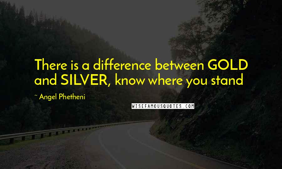 Angel Phetheni Quotes: There is a difference between GOLD and SILVER, know where you stand