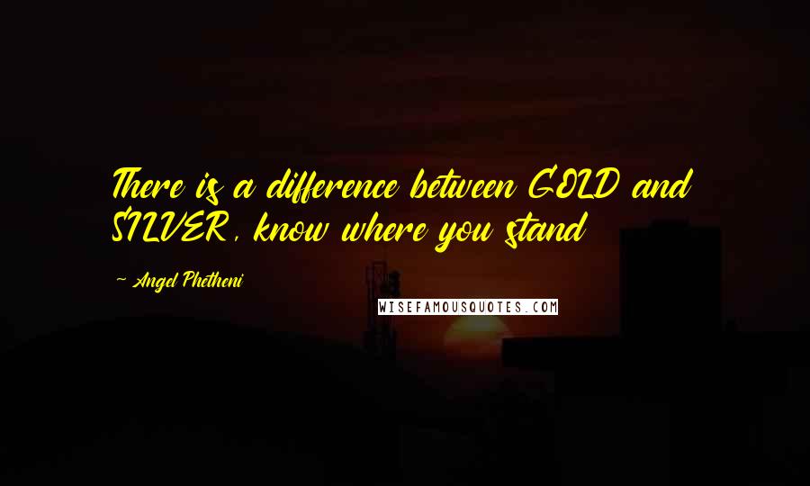 Angel Phetheni Quotes: There is a difference between GOLD and SILVER, know where you stand