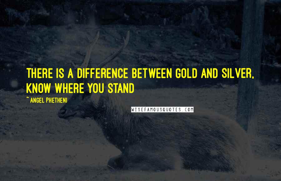 Angel Phetheni Quotes: There is a difference between GOLD and SILVER, know where you stand