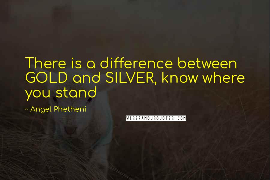 Angel Phetheni Quotes: There is a difference between GOLD and SILVER, know where you stand