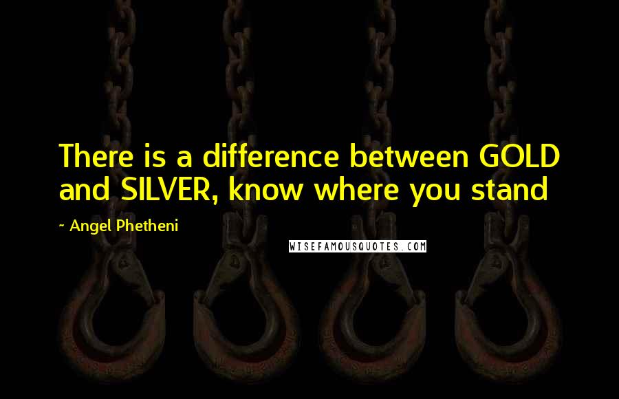 Angel Phetheni Quotes: There is a difference between GOLD and SILVER, know where you stand