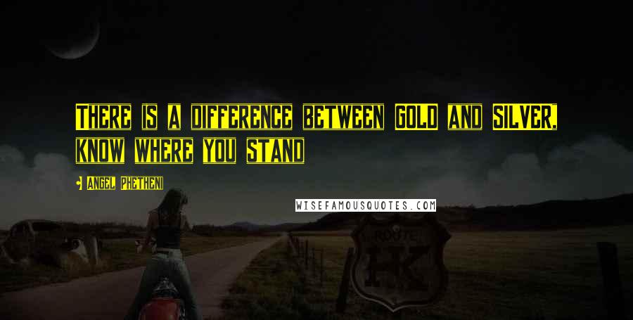 Angel Phetheni Quotes: There is a difference between GOLD and SILVER, know where you stand