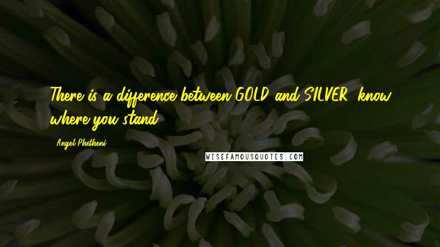 Angel Phetheni Quotes: There is a difference between GOLD and SILVER, know where you stand