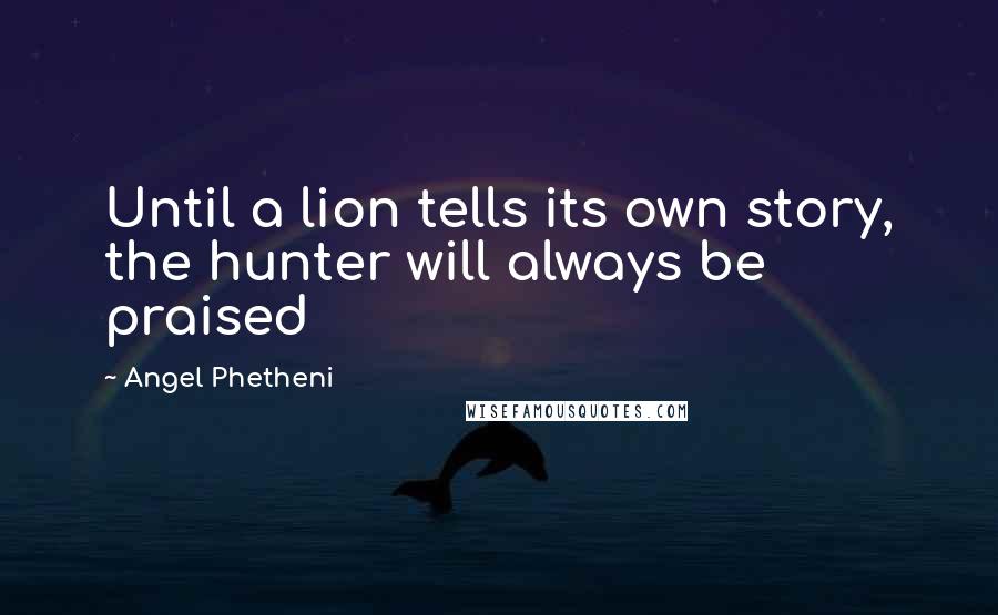 Angel Phetheni Quotes: Until a lion tells its own story, the hunter will always be praised