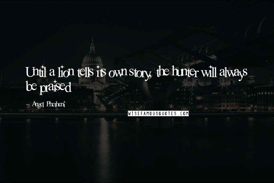 Angel Phetheni Quotes: Until a lion tells its own story, the hunter will always be praised